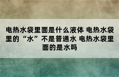 电热水袋里面是什么液体 电热水袋里的“水”不是普通水 电热水袋里面的是水吗